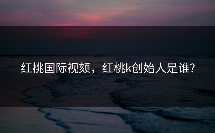 红桃国际视颏，红桃k创始人是谁?