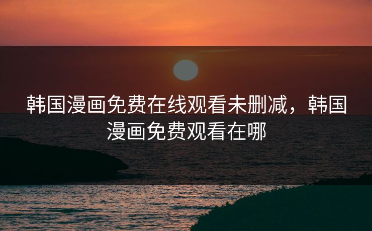 韩国漫画免费在线观看未删减，韩国漫画免费观看在哪