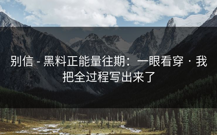 别信 - 黑料正能量往期：一眼看穿 · 我把全过程写出来了