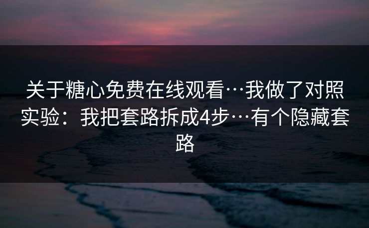 关于糖心免费在线观看…我做了对照实验：我把套路拆成4步…有个隐藏套路