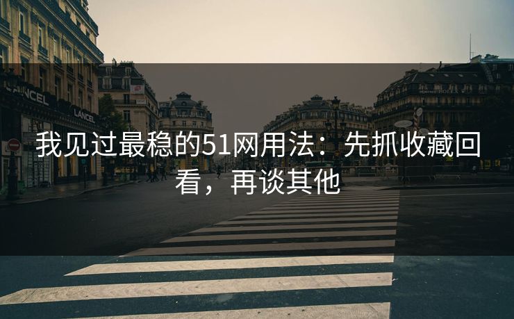 我见过最稳的51网用法：先抓收藏回看，再谈其他