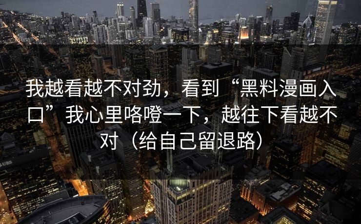 我越看越不对劲，看到“黑料漫画入口”我心里咯噔一下，越往下看越不对（给自己留退路）