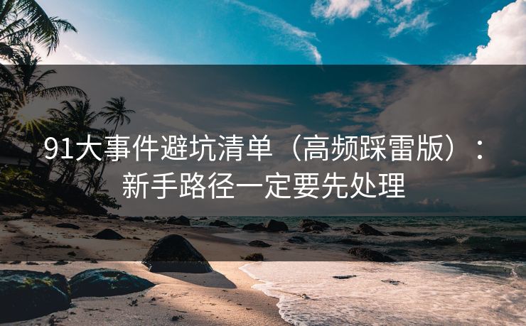 91大事件避坑清单（高频踩雷版）：新手路径一定要先处理