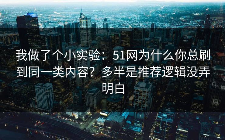 我做了个小实验:51网为什么你总刷到同一类内容?多半是推荐逻辑没弄明白 我做了个小实验:51网为什么你总刷到同一类内容?多半是推荐逻辑没弄明白