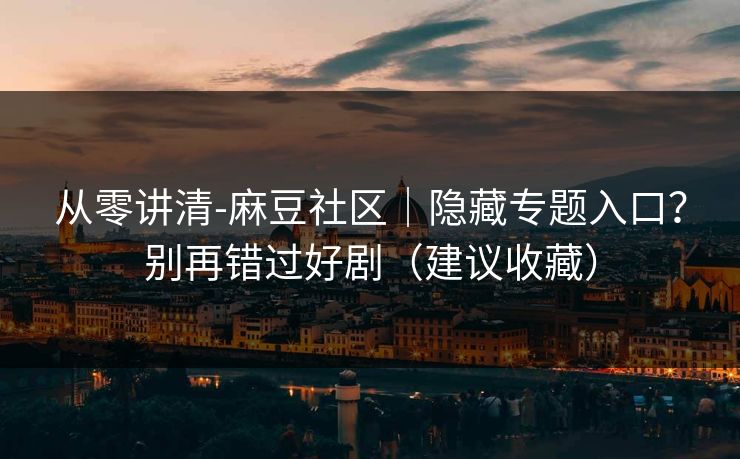 从零讲清-麻豆社区｜隐藏专题入口？别再错过好剧（建议收藏）
