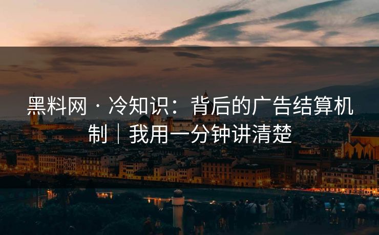 黑料网 · 冷知识：背后的广告结算机制｜我用一分钟讲清楚