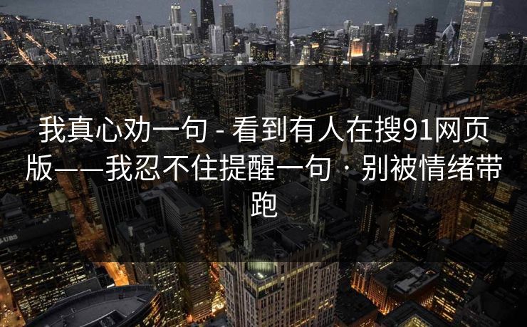 我真心劝一句 - 看到有人在搜91网页版——我忍不住提醒一句 · 别被情绪带跑