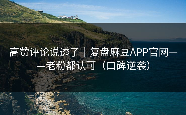 高赞评论说透了｜复盘麻豆APP官网——老粉都认可（口碑逆袭）