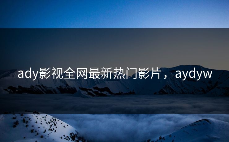 ady影视全网最新热门影片，aydyw