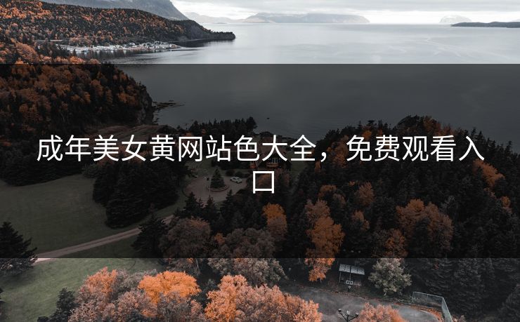 成年美女黄网站色大全，免费观看入口