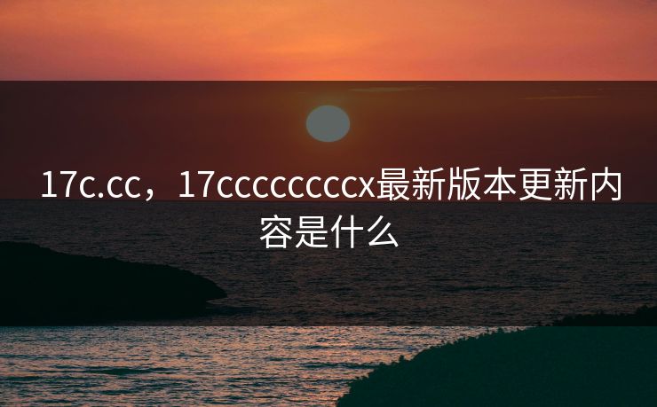 17c.cc，17ccccccccx最新版本更新内容是什么