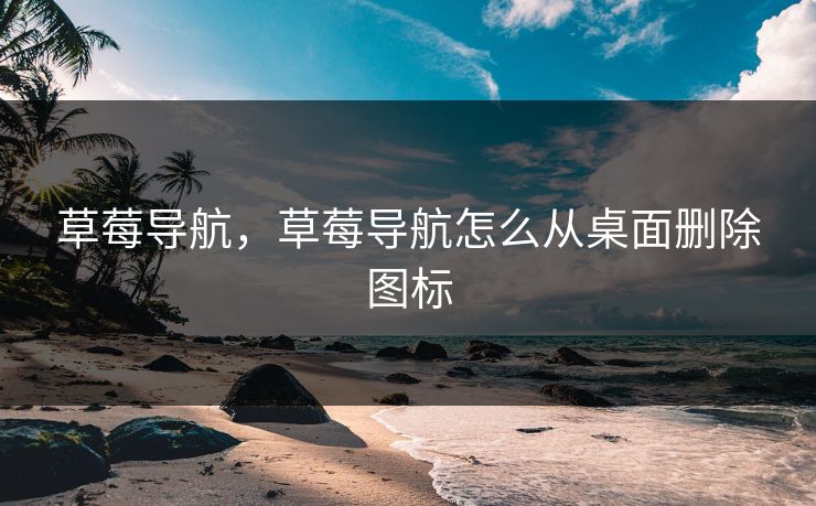 草莓导航，草莓导航怎么从桌面删除图标