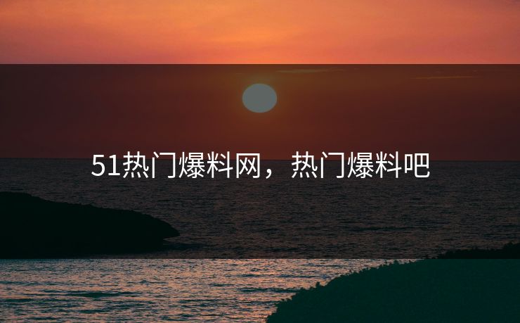 51热门爆料网，热门爆料吧