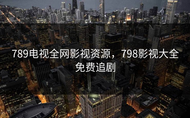 789电视全网影视资源，798影视大全免费追剧
