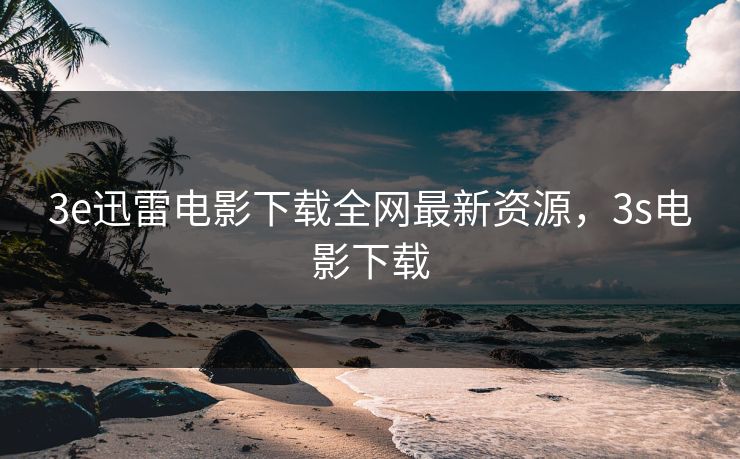 3e迅雷电影下载全网最新资源，3s电影下载