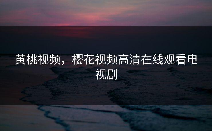 黄桃视频，樱花视频高清在线观看电视剧