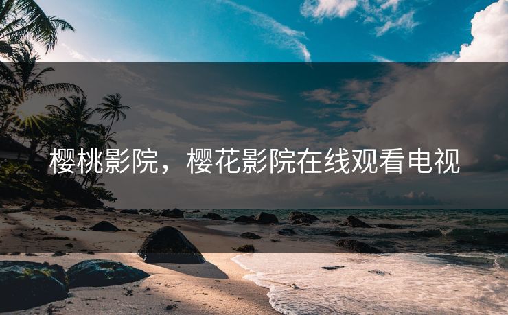 樱桃影院，樱花影院在线观看电视