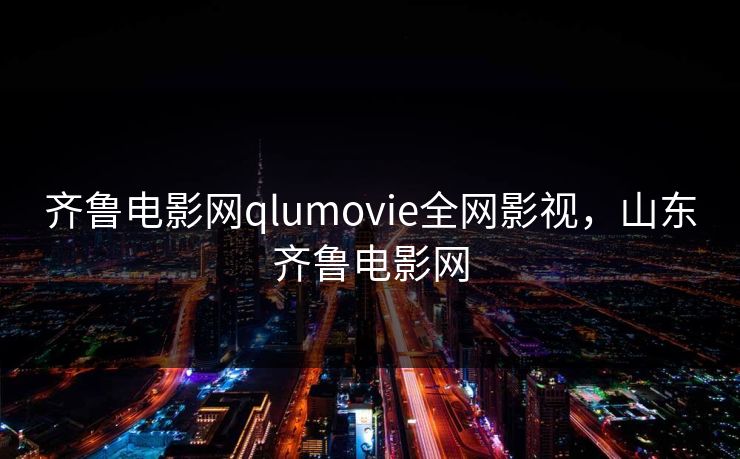 齐鲁电影网qlumovie全网影视，山东齐鲁电影网