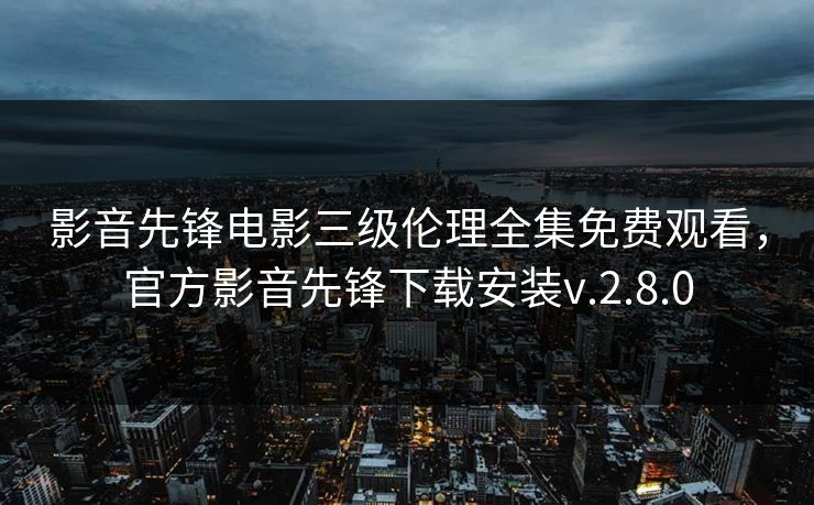 影音先锋电影三级伦理全集免费观看，官方影音先锋下载安装v.2.8.0