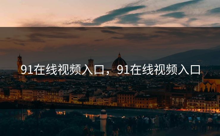 91在线视频入口,91在线视频入口 91在线视频入口,91在线视频入口