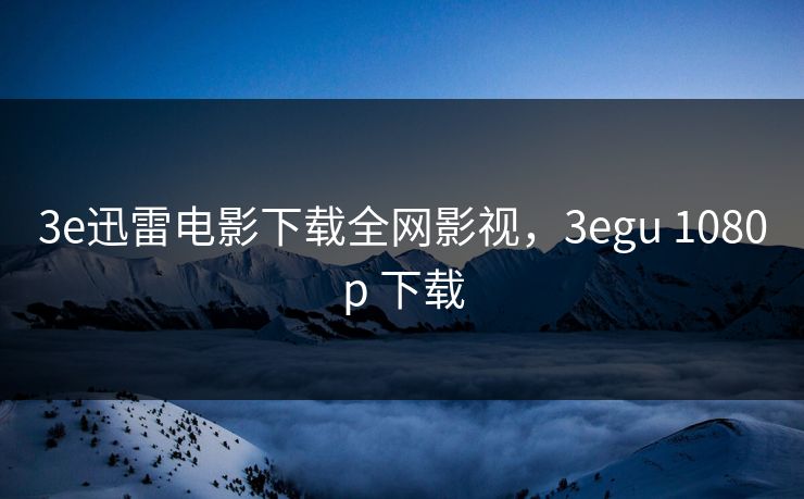 3e迅雷电影下载全网影视，3egu 1080p 下载