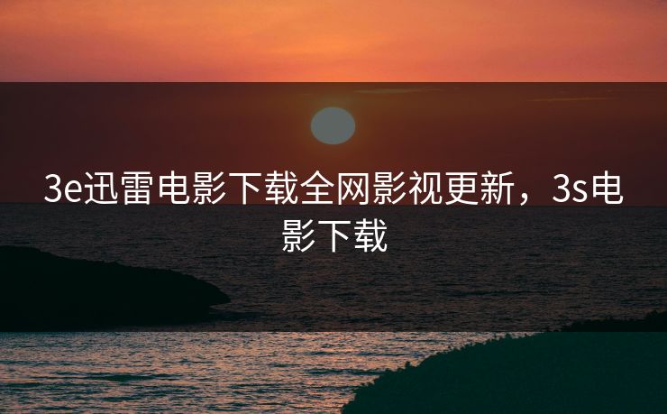 3e迅雷电影下载全网影视更新,3s电影下载 3e迅雷电影下载全网影视更新,3s电影下载