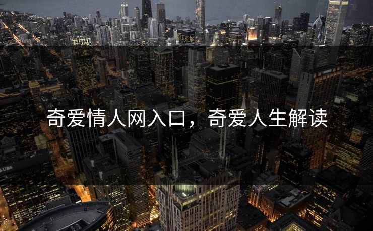 奇爱情人网入口,奇爱人生解读 奇爱情人网入口,奇爱人生解读