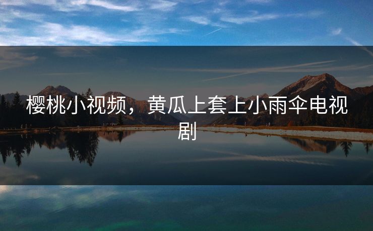 樱桃小视频，黄瓜上套上小雨伞电视剧