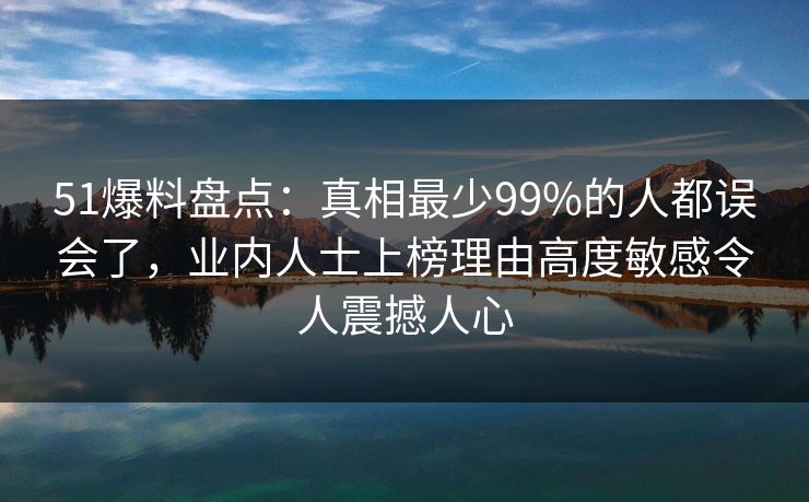 51爆料盘点：真相最少99%的人都误会了，业内人士上榜理由高度敏感令人震撼人心