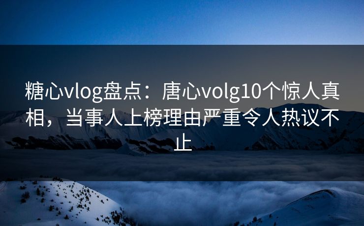 糖心vlog盘点：唐心volg10个惊人真相，当事人上榜理由严重令人热议不止